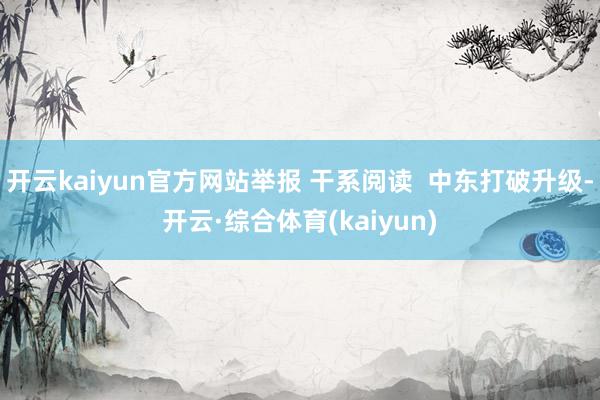 开云kaiyun官方网站举报 干系阅读  中东打破升级-开云·综合体育(kaiyun)