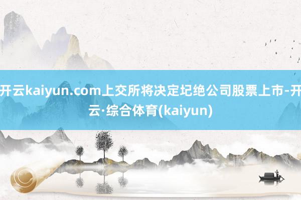 开云kaiyun.com上交所将决定圮绝公司股票上市-开云·综合体育(kaiyun)