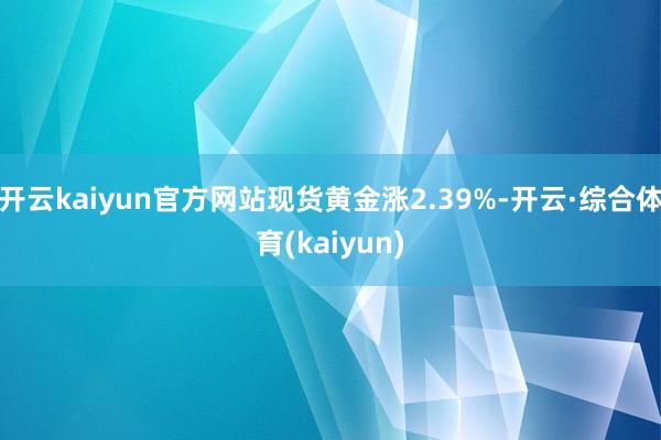 开云kaiyun官方网站现货黄金涨2.39%-开云·综合体育(kaiyun)