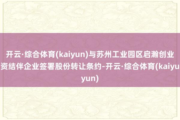 开云·综合体育(kaiyun)与苏州工业园区启瀚创业投资结伴企业签署股份转让条约-开云·综合体育(kaiyun)