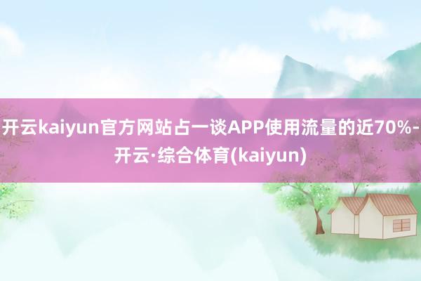 开云kaiyun官方网站占一谈APP使用流量的近70%-开云·综合体育(kaiyun)