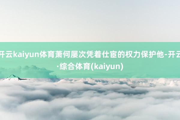 开云kaiyun体育萧何屡次凭着仕宦的权力保护他-开云·综合体育(kaiyun)