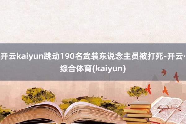 开云kaiyun跳动190名武装东说念主员被打死-开云·综合体育(kaiyun)