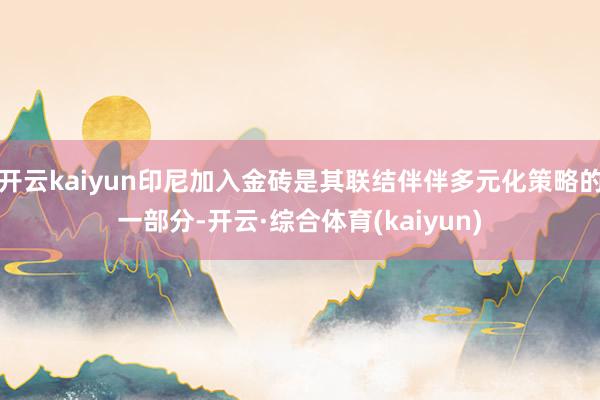 开云kaiyun印尼加入金砖是其联结伴伴多元化策略的一部分-开云·综合体育(kaiyun)