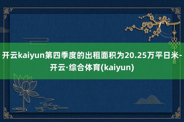 开云kaiyun第四季度的出租面积为20.25万平日米-开云·综合体育(kaiyun)
