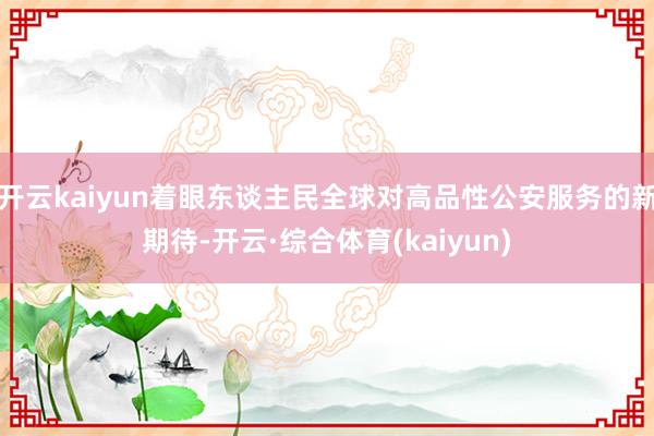 开云kaiyun着眼东谈主民全球对高品性公安服务的新期待-开云·综合体育(kaiyun)