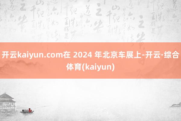 开云kaiyun.com在 2024 年北京车展上-开云·综合体育(kaiyun)