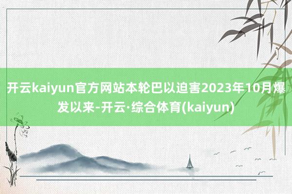 开云kaiyun官方网站 本轮巴以迫害2023年10月爆发以来-开云·综合体育(kaiyun)