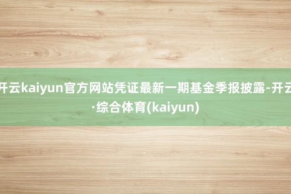 开云kaiyun官方网站凭证最新一期基金季报披露-开云·综合体育(kaiyun)