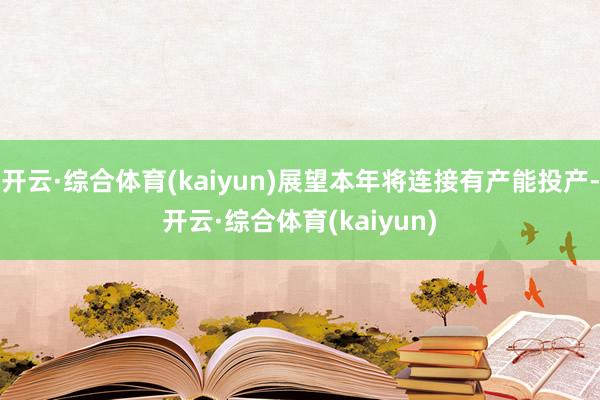 开云·综合体育(kaiyun)展望本年将连接有产能投产-开云·综合体育(kaiyun)