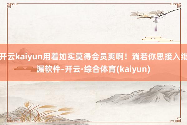 开云kaiyun用着如实莫得会员爽啊！淌若你思接入纰漏软件-开云·综合体育(kaiyun)