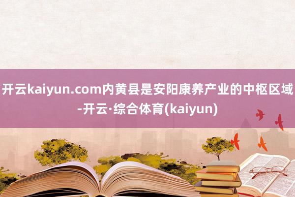 开云kaiyun.com内黄县是安阳康养产业的中枢区域-开云·综合体育(kaiyun)