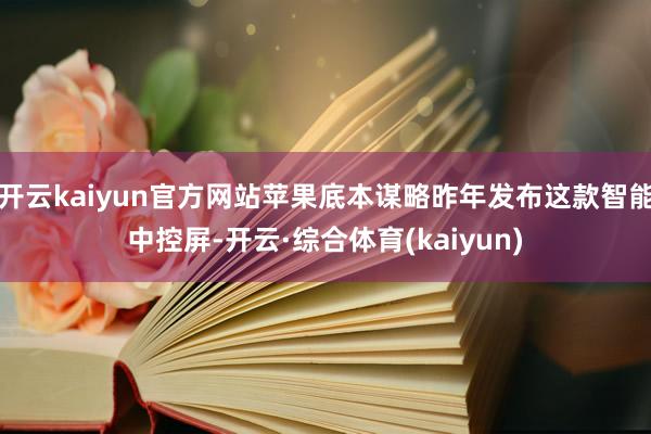 开云kaiyun官方网站苹果底本谋略昨年发布这款智能中控屏-开云·综合体育(kaiyun)