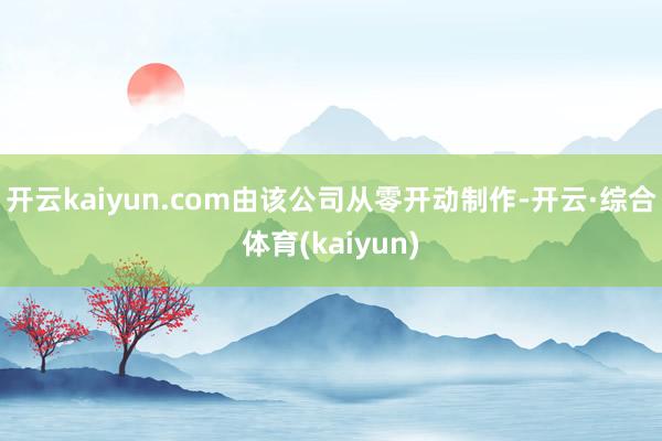 开云kaiyun.com由该公司从零开动制作-开云·综合体育(kaiyun)