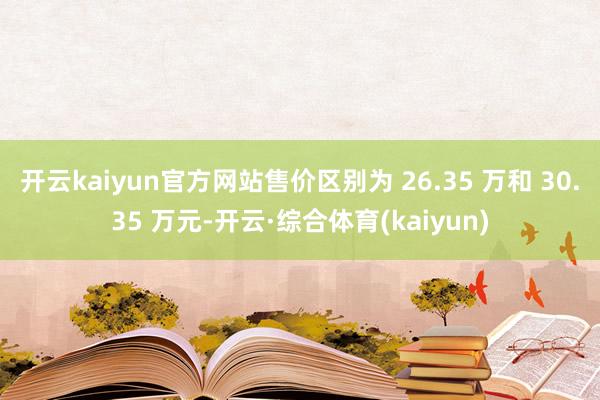 开云kaiyun官方网站售价区别为 26.35 万和 30.35 万元-开云·综合体育(kaiyun)