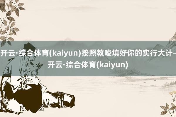 开云·综合体育(kaiyun)按照教唆填好你的实行大计-开云·综合体育(kaiyun)