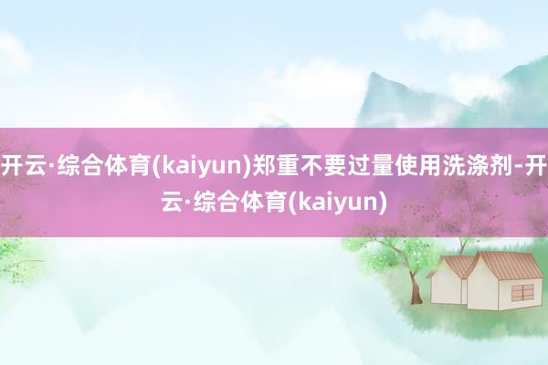 开云·综合体育(kaiyun)郑重不要过量使用洗涤剂-开云·综合体育(kaiyun)