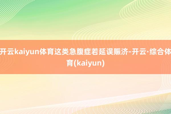 开云kaiyun体育这类急腹症若延误赈济-开云·综合体育(kaiyun)