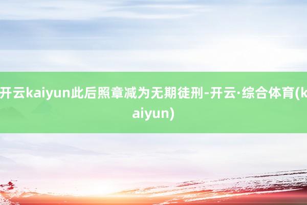 开云kaiyun此后照章减为无期徒刑-开云·综合体育(kaiyun)