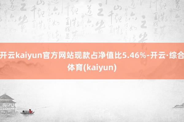 开云kaiyun官方网站现款占净值比5.46%-开云·综合体育(kaiyun)