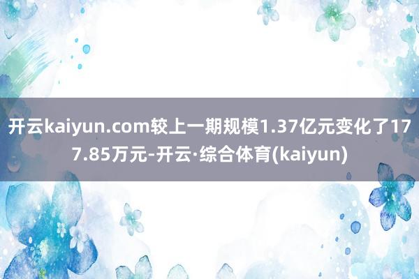 开云kaiyun.com较上一期规模1.37亿元变化了177.85万元-开云·综合体育(kaiyun)