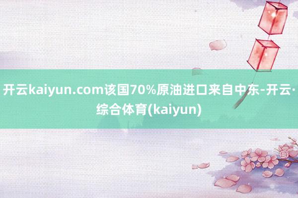 开云kaiyun.com该国70%原油进口来自中东-开云·综合体育(kaiyun)