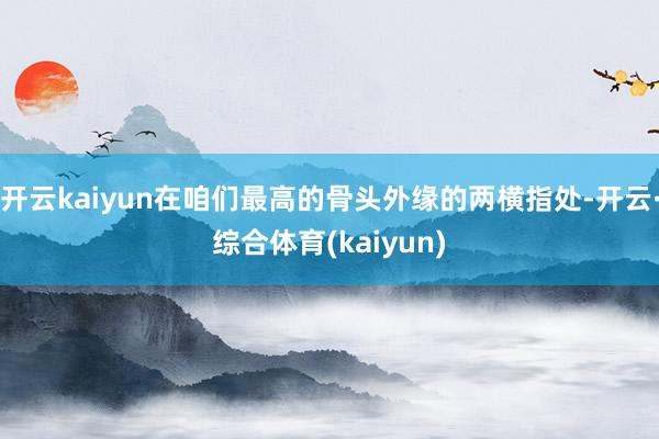 开云kaiyun在咱们最高的骨头外缘的两横指处-开云·综合体育(kaiyun)