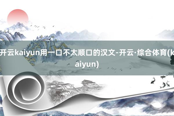 开云kaiyun用一口不太顺口的汉文-开云·综合体育(kaiyun)