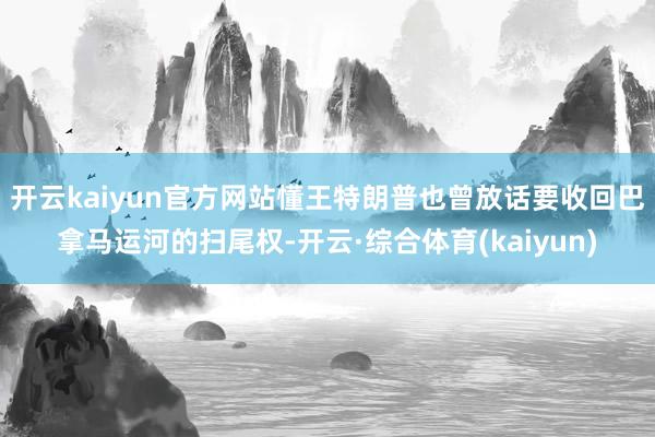 开云kaiyun官方网站懂王特朗普也曾放话要收回巴拿马运河的扫尾权-开云·综合体育(kaiyun)
