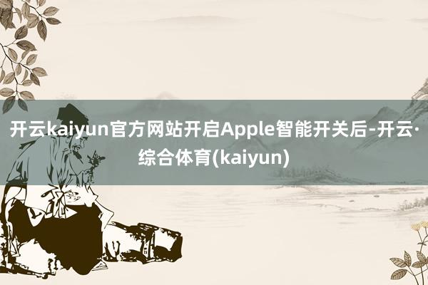 开云kaiyun官方网站开启Apple智能开关后-开云·综合体育(kaiyun)