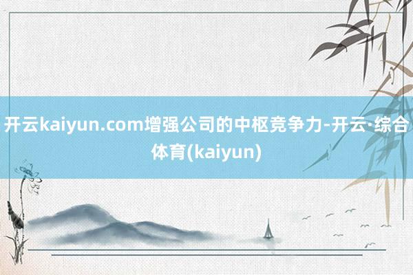 开云kaiyun.com增强公司的中枢竞争力-开云·综合体育(kaiyun)