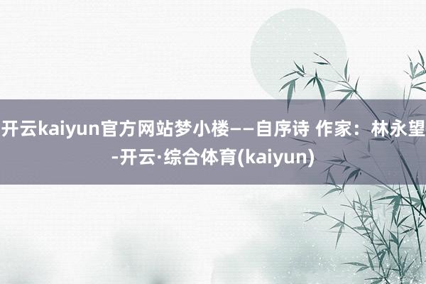 开云kaiyun官方网站梦小楼——自序诗 作家：林永望-开云·综合体育(kaiyun)