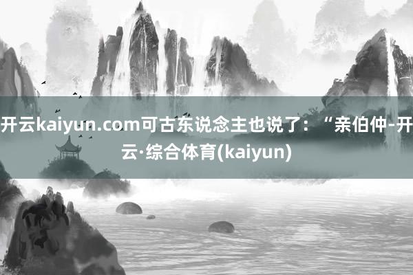开云kaiyun.com可古东说念主也说了：“亲伯仲-开云·综合体育(kaiyun)