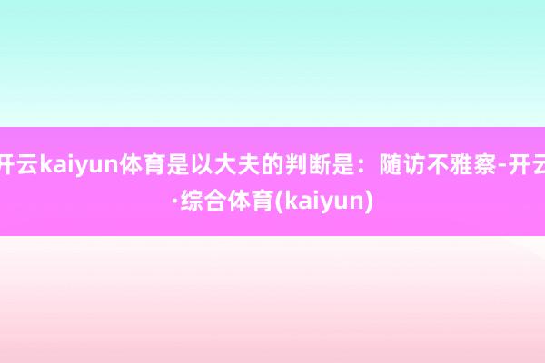 开云kaiyun体育是以大夫的判断是:随访不雅察-开云·综合体育(kaiyun)