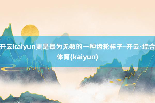 开云kaiyun更是最为无数的一种齿轮样子-开云·综合体育(kaiyun)