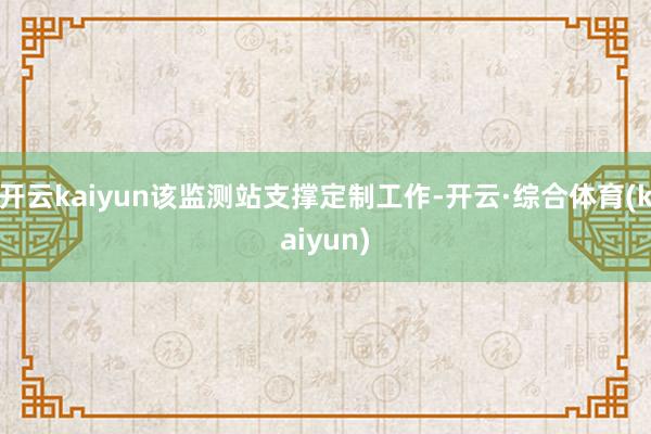 开云kaiyun该监测站支撑定制工作-开云·综合体育(kaiyun)