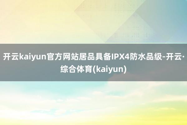 开云kaiyun官方网站居品具备IPX4防水品级-开云·综合体育(kaiyun)