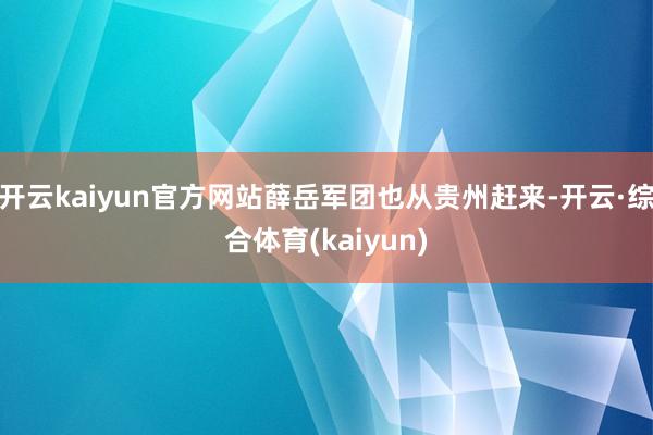 开云kaiyun官方网站薛岳军团也从贵州赶来-开云·综合体育(kaiyun)