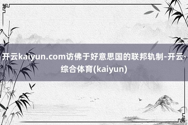 开云kaiyun.com访佛于好意思国的联邦轨制-开云·综合体育(kaiyun)