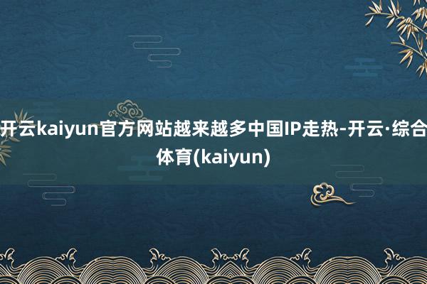 开云kaiyun官方网站越来越多中国IP走热-开云·综合体育(kaiyun)
