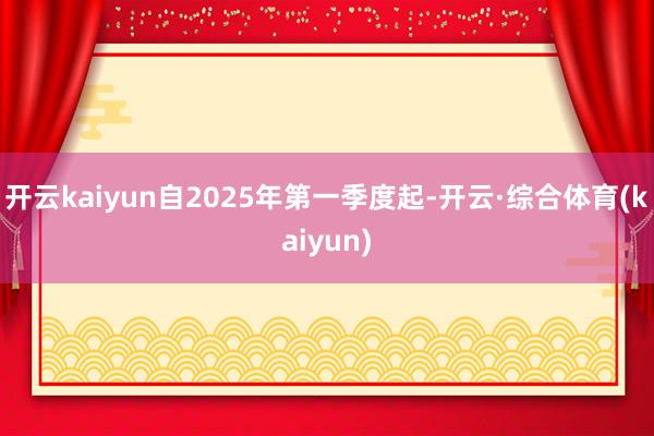 开云kaiyun自2025年第一季度起-开云·综合体育(kaiyun)