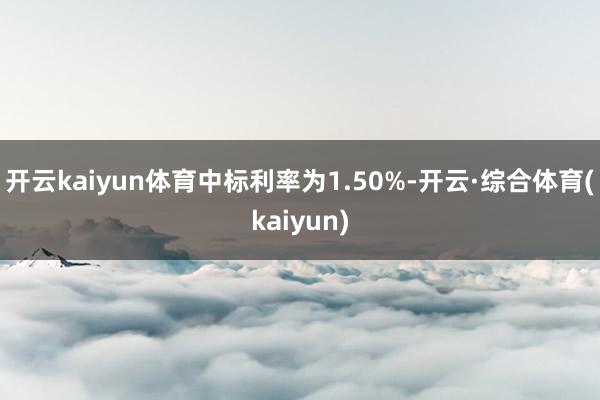 开云kaiyun体育中标利率为1.50%-开云·综合体育(kaiyun)