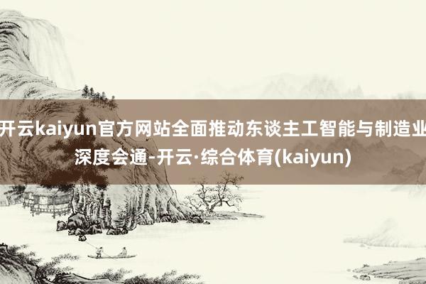 开云kaiyun官方网站全面推动东谈主工智能与制造业深度会通-开云·综合体育(kaiyun)
