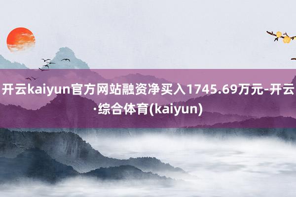 开云kaiyun官方网站融资净买入1745.69万元-开云·综合体育(kaiyun)