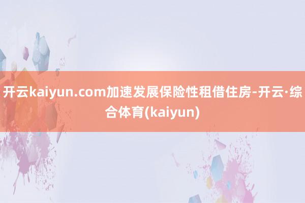 开云kaiyun.com加速发展保险性租借住房-开云·综合体育(kaiyun)