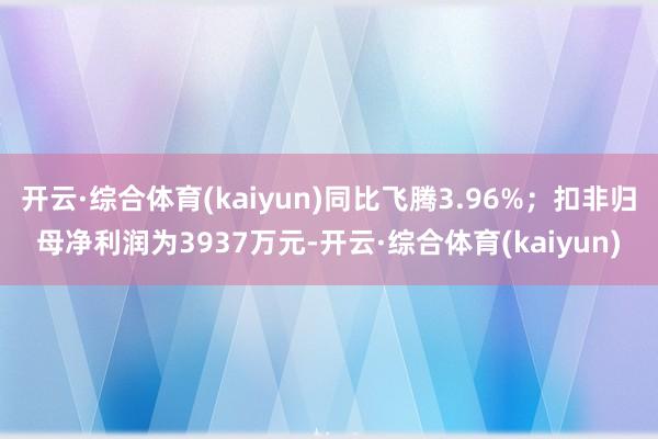 开云·综合体育(kaiyun)同比飞腾3.96%；扣非归母净利润为3937万元-开云·综合体育(kaiyun)