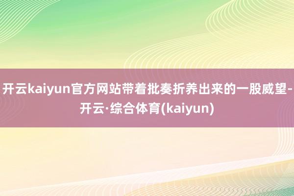 开云kaiyun官方网站带着批奏折养出来的一股威望-开云·综合体育(kaiyun)