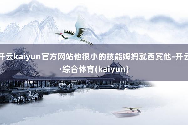 开云kaiyun官方网站他很小的技能姆妈就西宾他-开云·综合体育(kaiyun)