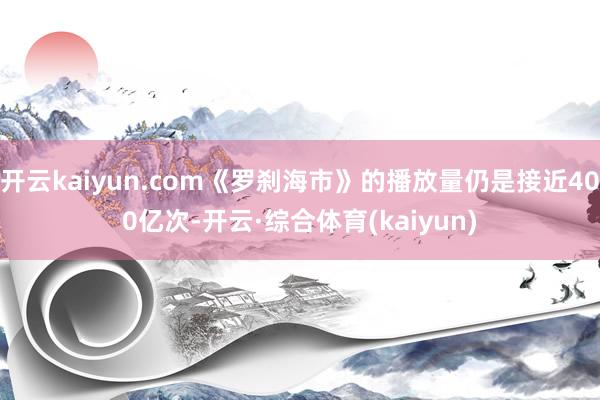 开云kaiyun.com《罗刹海市》的播放量仍是接近400亿次-开云·综合体育(kaiyun)