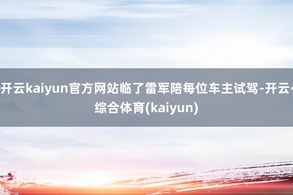 开云kaiyun官方网站临了雷军陪每位车主试驾-开云·综合体育(kaiyun)